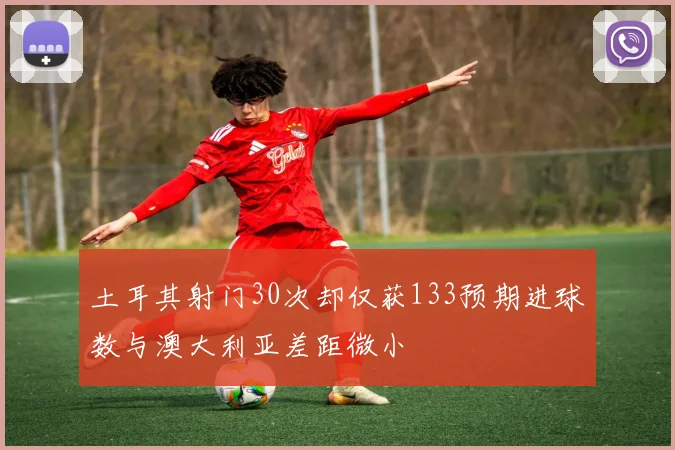 土耳其射门30次却仅获133预期进球数与澳大利亚差距微小