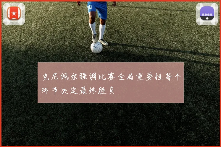 克尼佩尔强调比赛全局重要性每个环节决定最终胜负