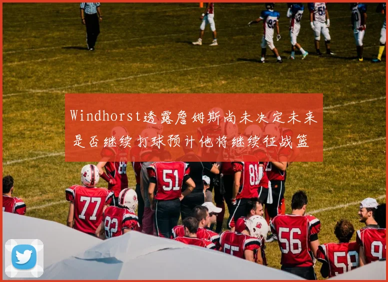 Windhorst透露詹姆斯尚未决定未来是否继续打球预计他将继续征战篮球赛场