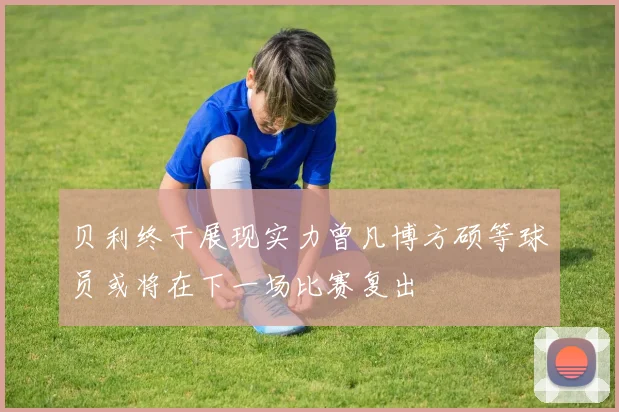 贝利终于展现实力曾凡博方硕等球员或将在下一场比赛复出
