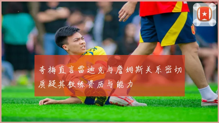 夸梅直言雷迪克与詹姆斯关系密切质疑其教练资历与能力