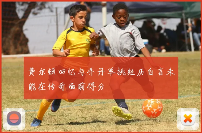 费尔顿回忆与乔丹单挑经历自言未能在传奇面前得分