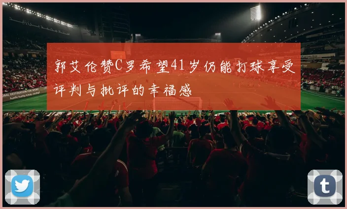 郭艾伦赞C罗希望41岁仍能打球享受评判与批评的幸福感