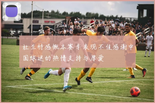 杜兰特感慨本赛季表现不佳感谢中国球迷的热情支持与厚爱