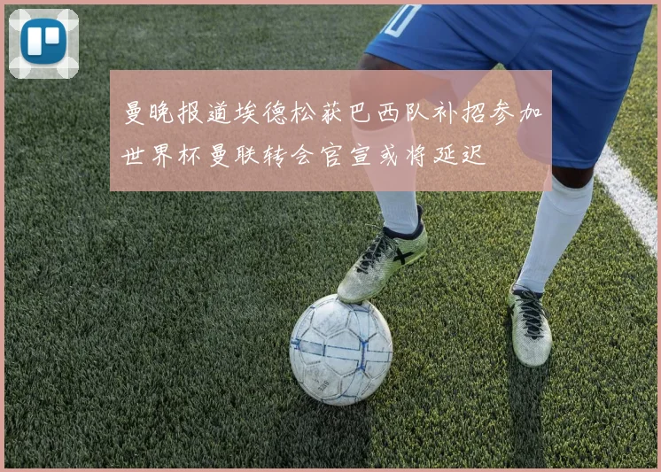 曼晚报道埃德松获巴西队补招参加世界杯曼联转会官宣或将延迟
