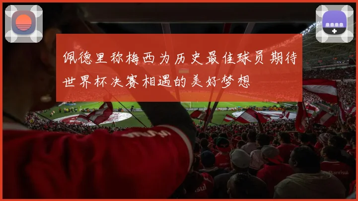 佩德里称梅西为历史最佳球员期待世界杯决赛相遇的美好梦想