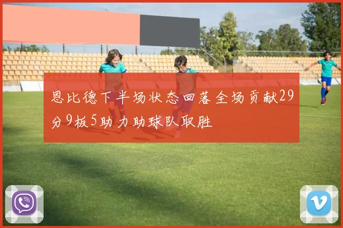 恩比德下半场状态回落全场贡献29分9板5助力助球队取胜