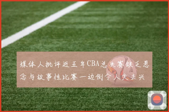 媒体人批评近五年CBA总决赛缺乏悬念与故事性比赛一边倒令人失去兴趣