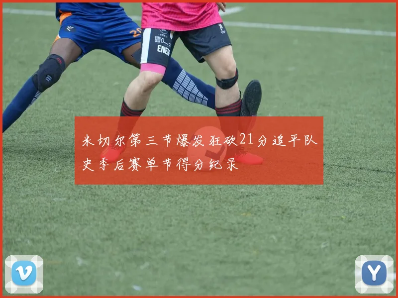 米切尔第三节爆发狂砍21分追平队史季后赛单节得分纪录