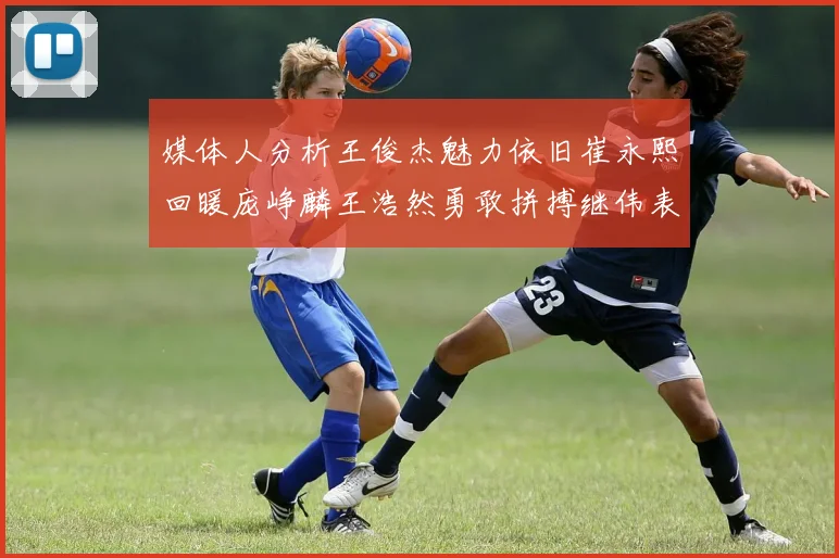 媒体人分析王俊杰魅力依旧崔永熙回暖庞峥麟王浩然勇敢拼搏继伟表现稳定