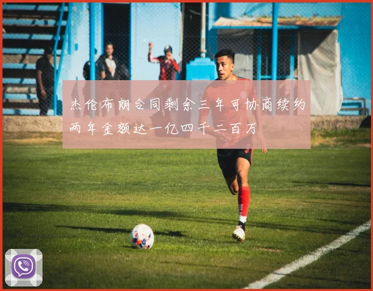 杰伦布朗合同剩余三年可协商续约两年金额达一亿四千二百万