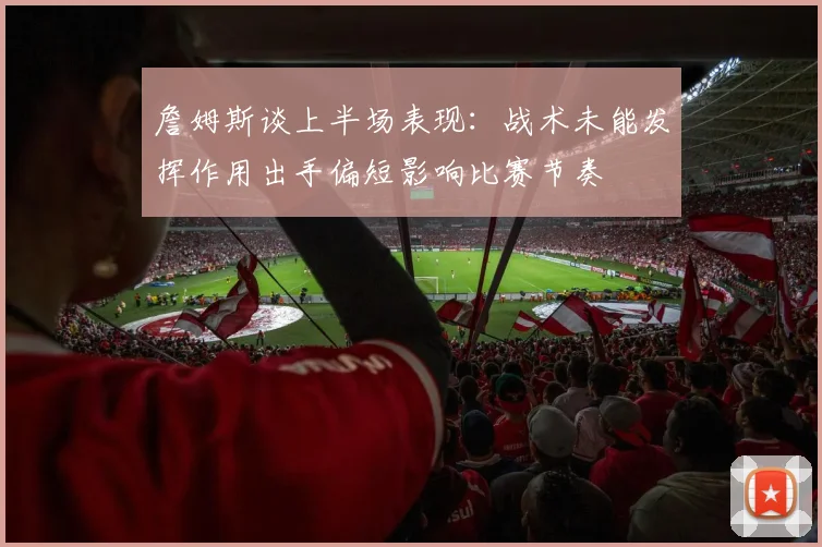 詹姆斯谈上半场表现：战术未能发挥作用出手偏短影响比赛节奏
