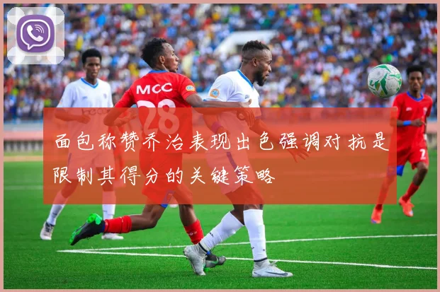 面包称赞乔治表现出色强调对抗是限制其得分的关键策略