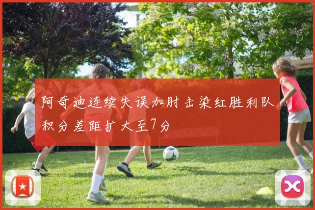 阿奇迪连续失误加肘击染红胜利队积分差距扩大至7分