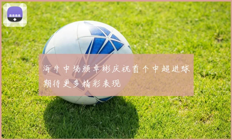 海牛中场颜卓彬庆祝首个中超进球期待更多精彩表现