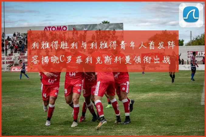 利雅得胜利与利雅得青年人首发阵容揭晓C罗菲利克斯科曼领衔出战