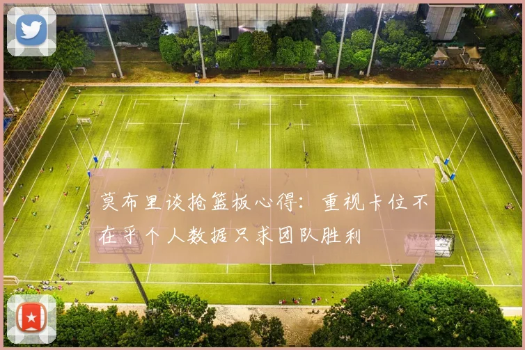 莫布里谈抢篮板心得：重视卡位不在乎个人数据只求团队胜利