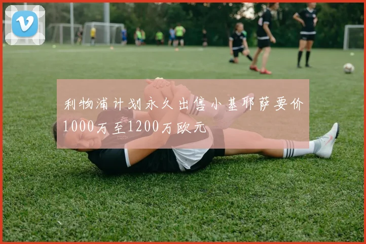 利物浦计划永久出售小基耶萨要价1000万至1200万欧元